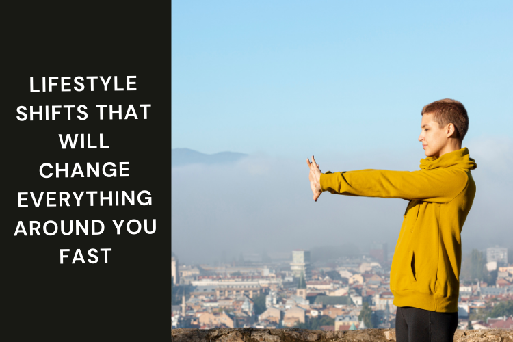 Lifestyle Shifts That Will Change Everything Around You Fast